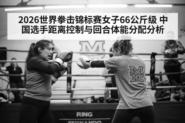 2026世界拳击锦标赛女子66公斤级 中国选手距离控制与回合体能分配分析