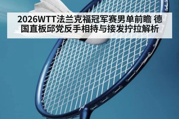 2026WTT法兰克福冠军赛男单前瞻 德国直板邱党反手相持与接发拧拉解析